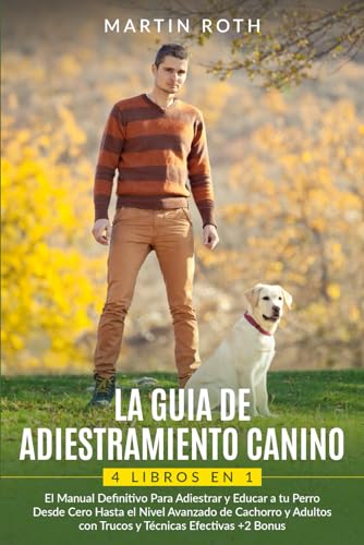 LA GUIA DE ADIESTRAMIENTO CANINO:4 LIBROS EN 1: El Manual Definitivo Para...